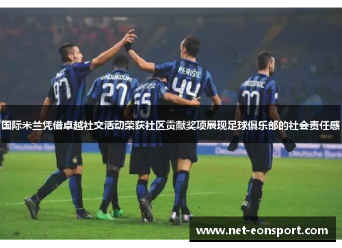 国际米兰凭借卓越社交活动荣获社区贡献奖项展现足球俱乐部的社会责任感