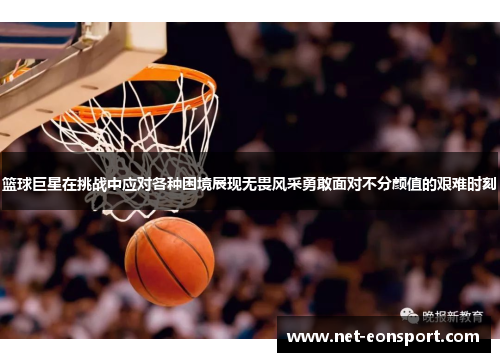 篮球巨星在挑战中应对各种困境展现无畏风采勇敢面对不分颜值的艰难时刻