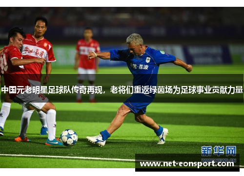 中国元老明星足球队传奇再现，老将们重返绿茵场为足球事业贡献力量