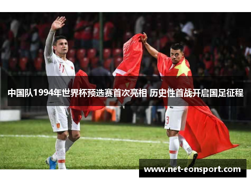 中国队1994年世界杯预选赛首次亮相 历史性首战开启国足征程