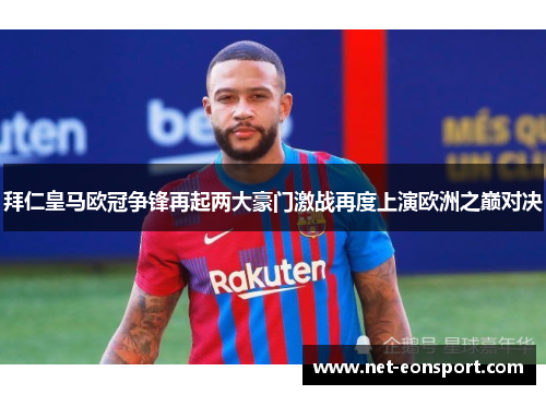 拜仁皇马欧冠争锋再起两大豪门激战再度上演欧洲之巅对决