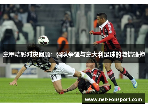 意甲精彩对决回顾：强队争锋与意大利足球的激情碰撞