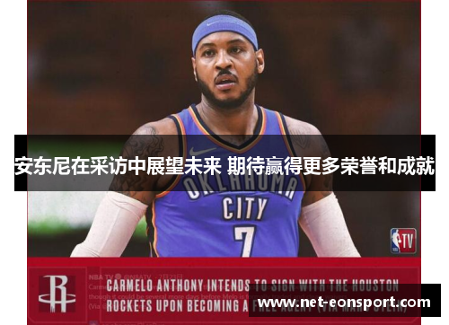安东尼在采访中展望未来 期待赢得更多荣誉和成就