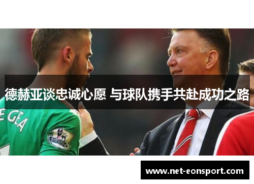 德赫亚谈忠诚心愿 与球队携手共赴成功之路