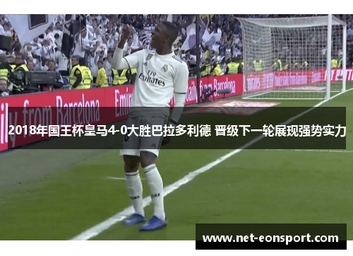 2018年国王杯皇马4-0大胜巴拉多利德 晋级下一轮展现强势实力