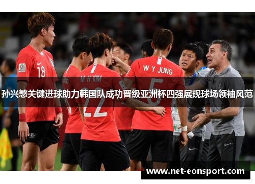孙兴慜关键进球助力韩国队成功晋级亚洲杯四强展现球场领袖风范