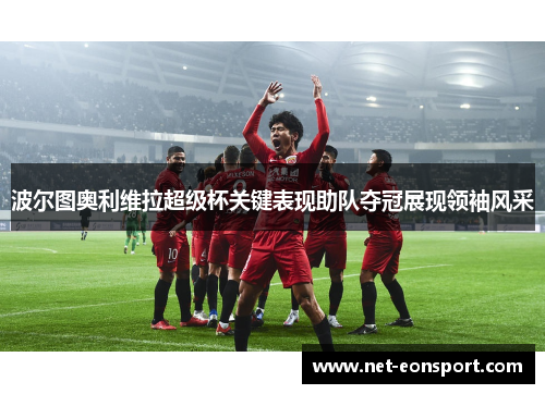 波尔图奥利维拉超级杯关键表现助队夺冠展现领袖风采