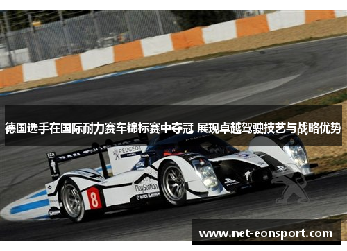 德国选手在国际耐力赛车锦标赛中夺冠 展现卓越驾驶技艺与战略优势