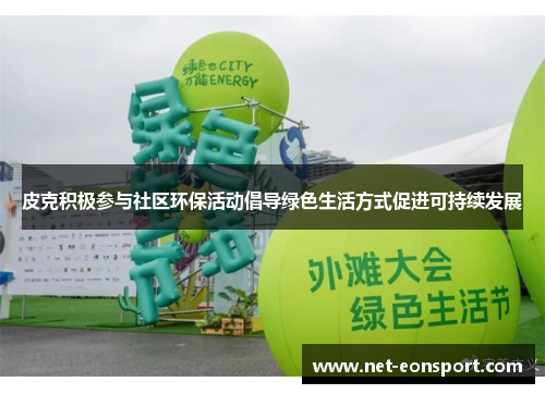 皮克积极参与社区环保活动倡导绿色生活方式促进可持续发展