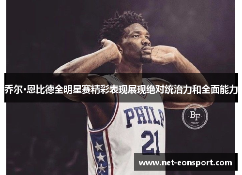 乔尔·恩比德全明星赛精彩表现展现绝对统治力和全面能力