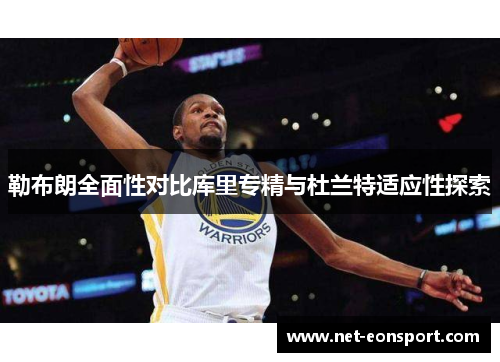 勒布朗全面性对比库里专精与杜兰特适应性探索