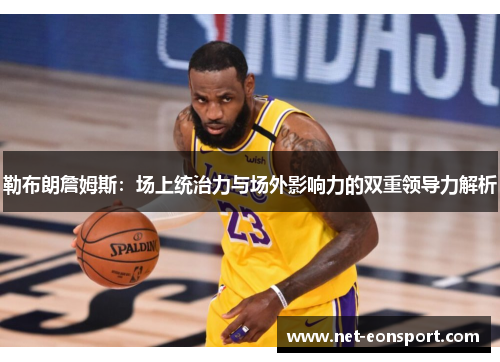 勒布朗詹姆斯：场上统治力与场外影响力的双重领导力解析