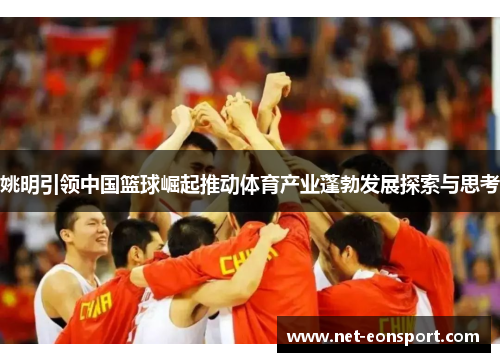 姚明引领中国篮球崛起推动体育产业蓬勃发展探索与思考