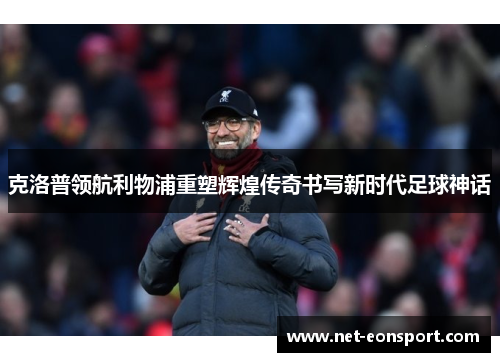 克洛普领航利物浦重塑辉煌传奇书写新时代足球神话