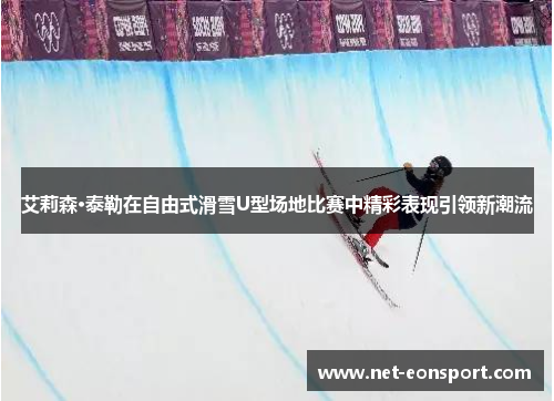 艾莉森·泰勒在自由式滑雪U型场地比赛中精彩表现引领新潮流