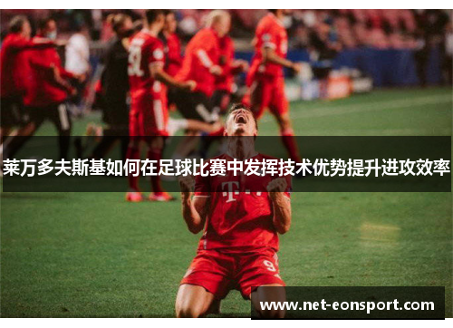 莱万多夫斯基如何在足球比赛中发挥技术优势提升进攻效率