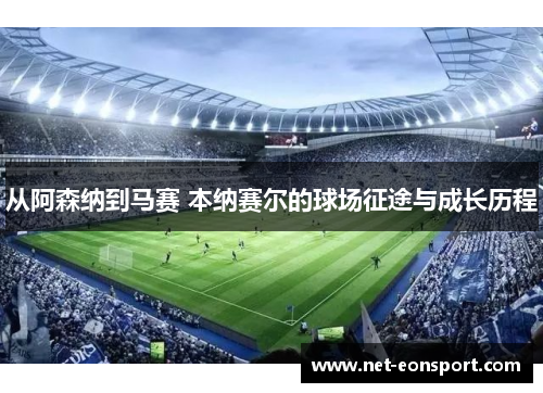 从阿森纳到马赛 本纳赛尔的球场征途与成长历程