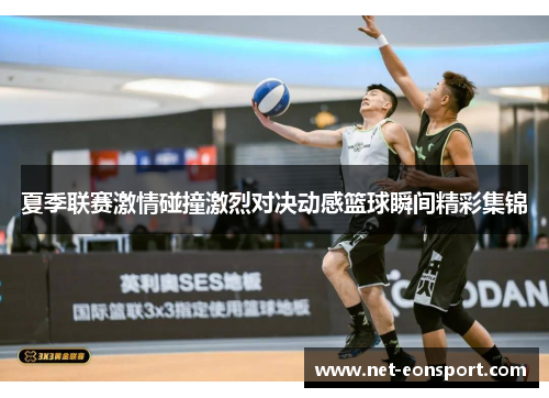 夏季联赛激情碰撞激烈对决动感篮球瞬间精彩集锦
