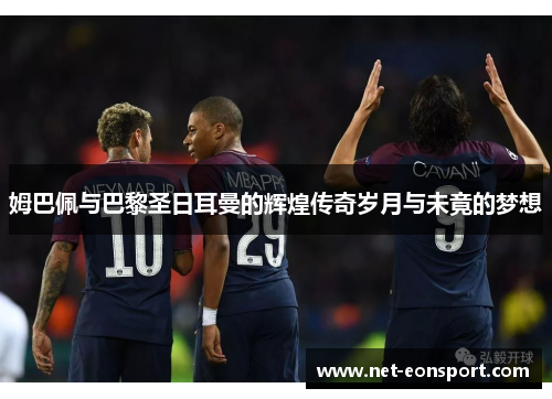 姆巴佩与巴黎圣日耳曼的辉煌传奇岁月与未竟的梦想