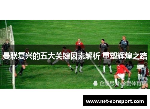 曼联复兴的五大关键因素解析 重塑辉煌之路