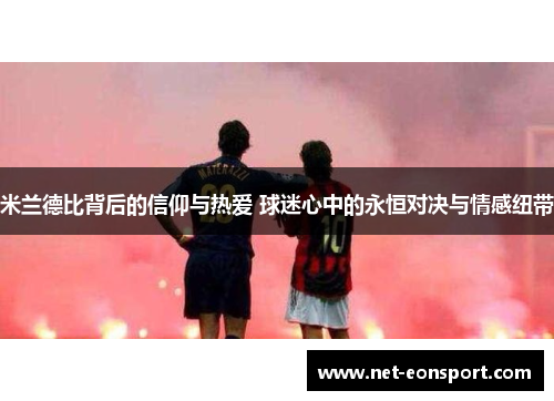 米兰德比背后的信仰与热爱 球迷心中的永恒对决与情感纽带