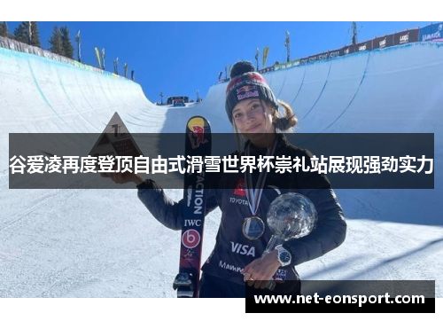谷爱凌再度登顶自由式滑雪世界杯崇礼站展现强劲实力