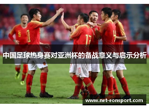 中国足球热身赛对亚洲杯的备战意义与启示分析