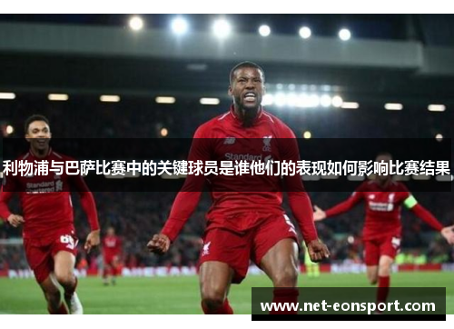 利物浦与巴萨比赛中的关键球员是谁他们的表现如何影响比赛结果