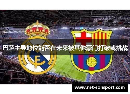 巴萨主导地位能否在未来被其他豪门打破或挑战