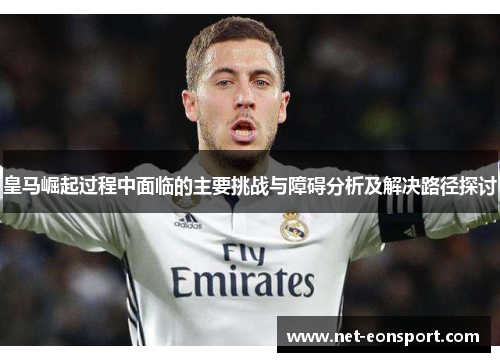 皇马崛起过程中面临的主要挑战与障碍分析及解决路径探讨