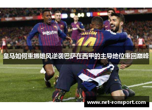皇马如何重振雄风逆袭巴萨在西甲的主导地位重回巅峰