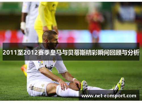 2011至2012赛季皇马与贝蒂斯精彩瞬间回顾与分析