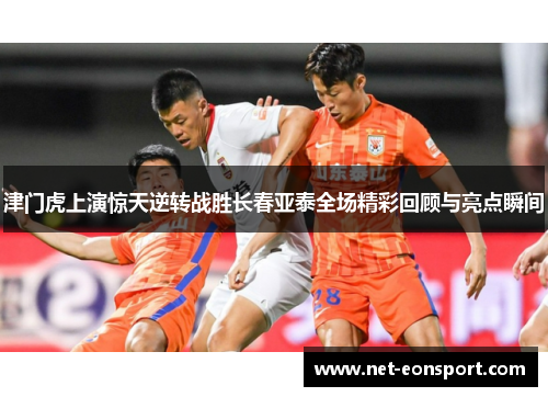津门虎上演惊天逆转战胜长春亚泰全场精彩回顾与亮点瞬间