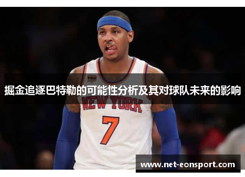 掘金追逐巴特勒的可能性分析及其对球队未来的影响