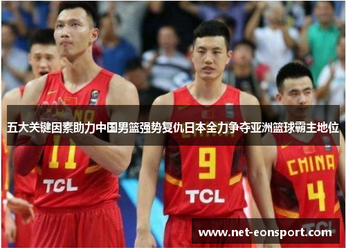 五大关键因素助力中国男篮强势复仇日本全力争夺亚洲篮球霸主地位
