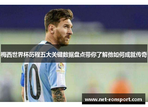 梅西世界杯历程五大关键数据盘点带你了解他如何成就传奇